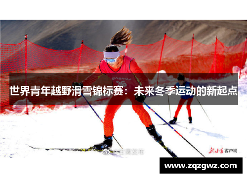 世界青年越野滑雪锦标赛：未来冬季运动的新起点