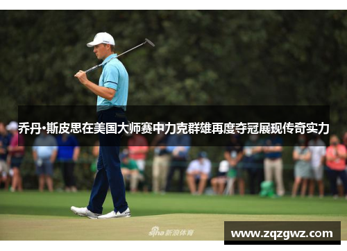 乔丹·斯皮思在美国大师赛中力克群雄再度夺冠展现传奇实力