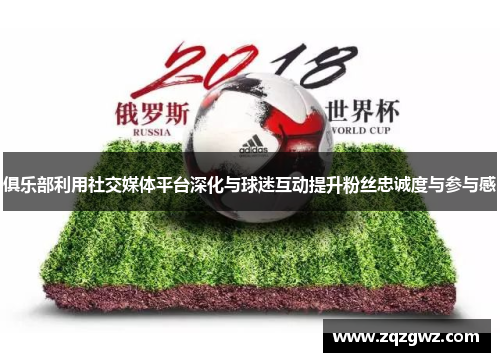 俱乐部利用社交媒体平台深化与球迷互动提升粉丝忠诚度与参与感