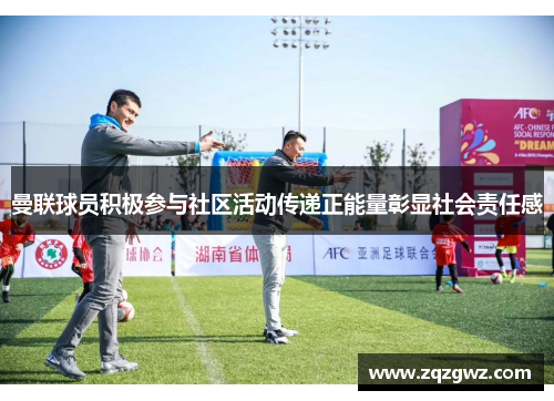 曼联球员积极参与社区活动传递正能量彰显社会责任感