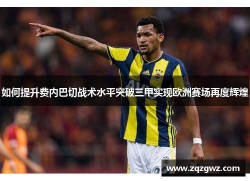 如何提升费内巴切战术水平突破三甲实现欧洲赛场再度辉煌