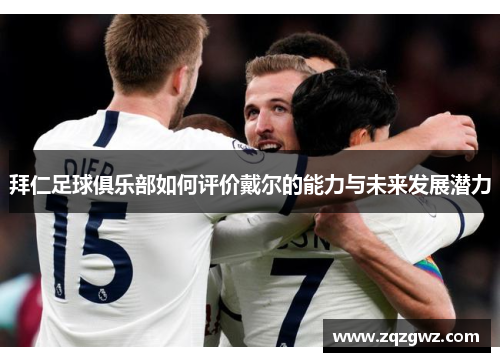 拜仁足球俱乐部如何评价戴尔的能力与未来发展潜力