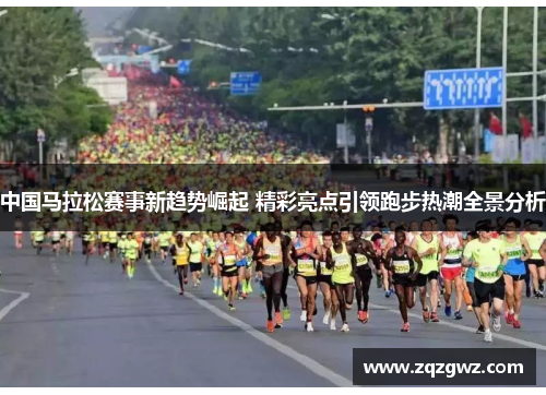 中国马拉松赛事新趋势崛起 精彩亮点引领跑步热潮全景分析