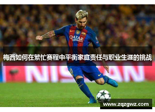 梅西如何在繁忙赛程中平衡家庭责任与职业生涯的挑战