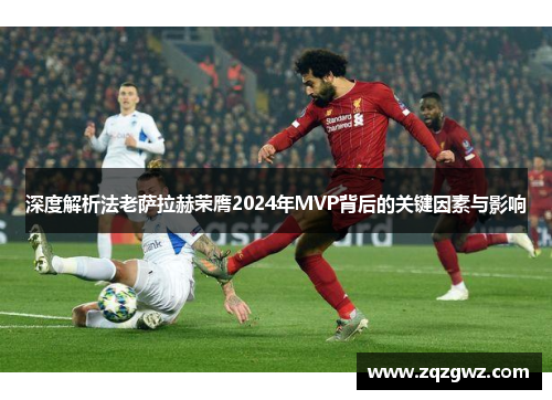 深度解析法老萨拉赫荣膺2024年MVP背后的关键因素与影响