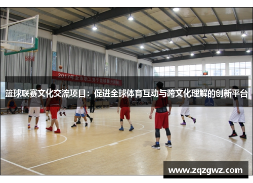 篮球联赛文化交流项目:促进全球体育互动与跨文化理解的创新平台 篮球联赛文化交流项目:促进全球体育互动与跨文化理解的创新平台