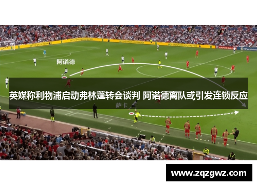 英媒称利物浦启动弗林蓬转会谈判 阿诺德离队或引发连锁反应