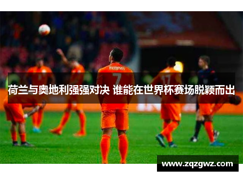 荷兰与奥地利强强对决 谁能在世界杯赛场脱颖而出