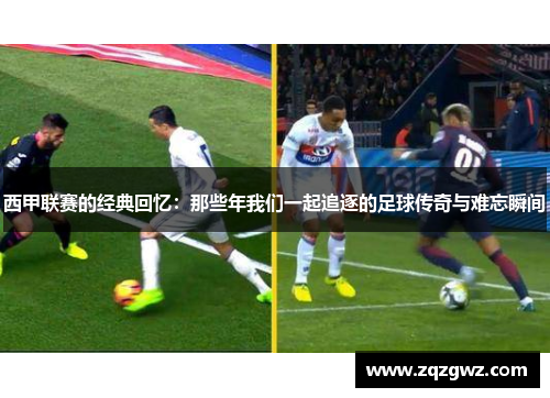 西甲联赛的经典回忆：那些年我们一起追逐的足球传奇与难忘瞬间