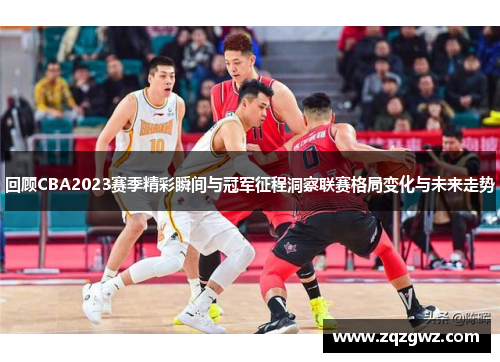 回顾CBA2023赛季精彩瞬间与冠军征程洞察联赛格局变化与未来走势