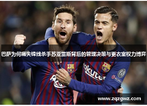 巴萨为何痛失锋线杀手苏亚雷斯背后的管理决策与更衣室权力博弈