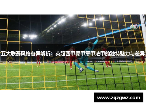 五大联赛风格各异解析：英超西甲德甲意甲法甲的独特魅力与差异