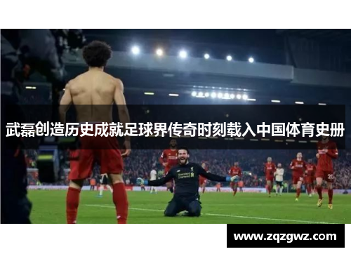武磊创造历史成就足球界传奇时刻载入中国体育史册