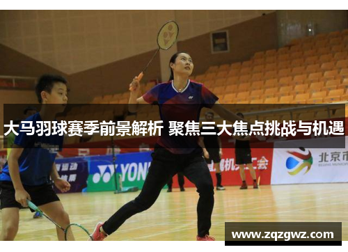 大马羽球赛季前景解析 聚焦三大焦点挑战与机遇