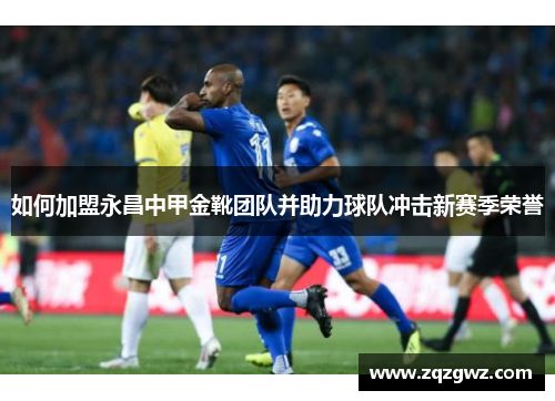 如何加盟永昌中甲金靴团队并助力球队冲击新赛季荣誉