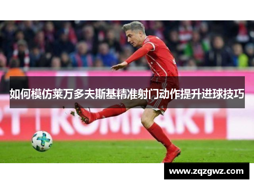 如何模仿莱万多夫斯基精准射门动作提升进球技巧