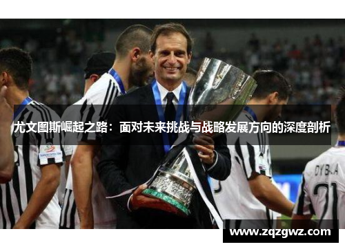 尤文图斯崛起之路：面对未来挑战与战略发展方向的深度剖析