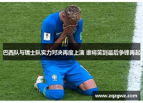 巴西队与瑞士队实力对决再度上演 谁将笑到最后争锋再起