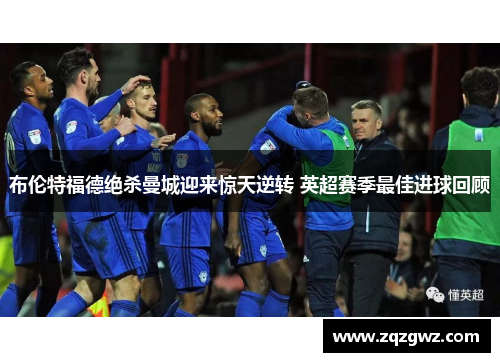 布伦特福德绝杀曼城迎来惊天逆转 英超赛季最佳进球回顾